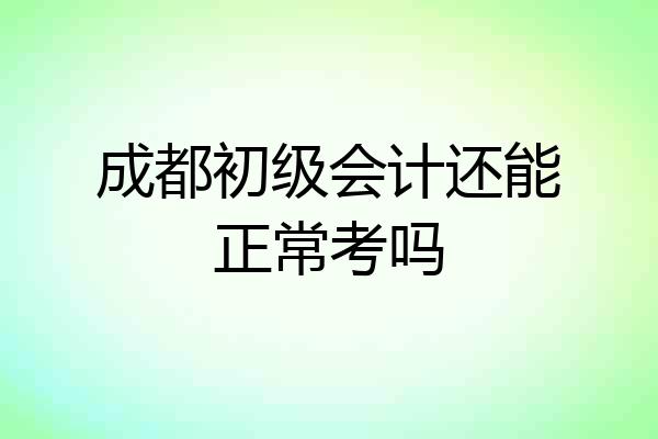 成都初级会计还能正常考吗