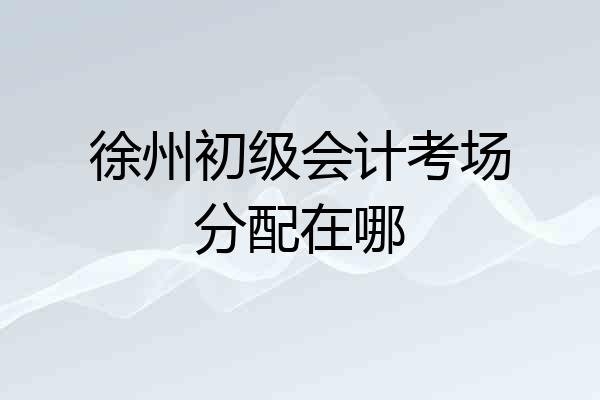 徐州初级会计考场分配在哪