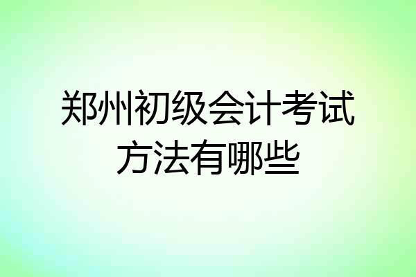 郑州初级会计考试方法有哪些