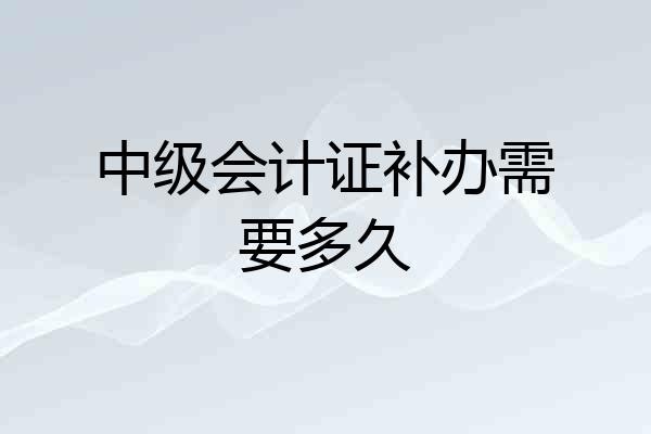 中级会计证补办需要多久