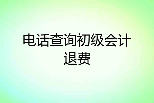 电话查询初级会计退费