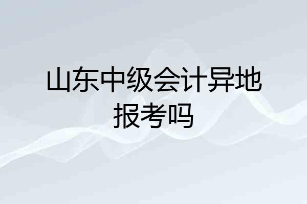 山东中级会计异地报考吗