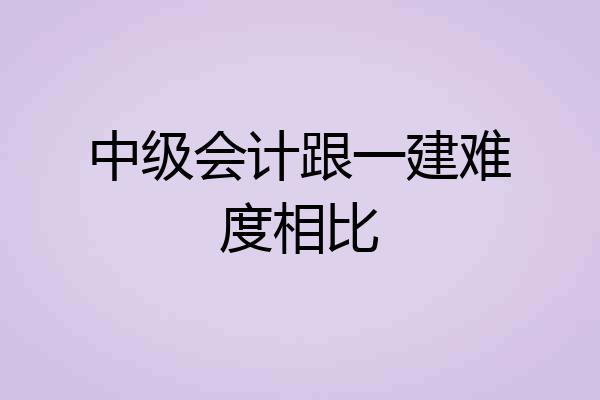 中级会计跟一建难度相比