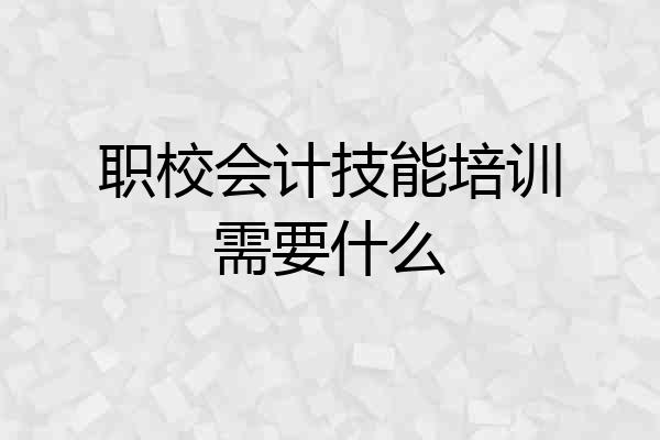 职校会计技能培训需要什么