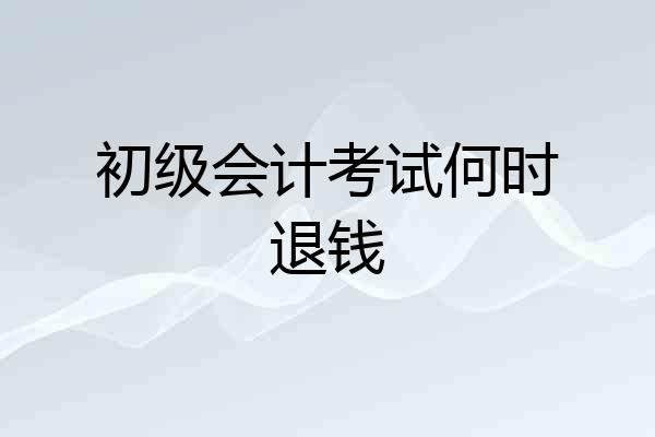 初级会计考试何时退钱