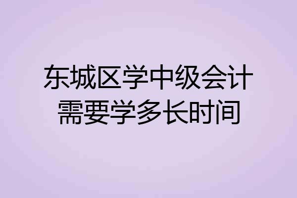 东城区学中级会计需要学多长时间