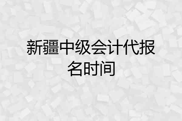 新疆中级会计代报名时间