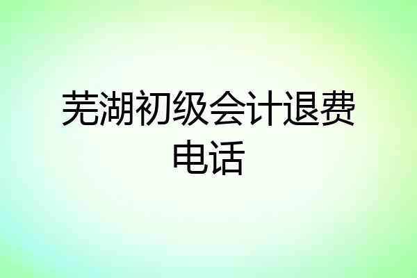 芜湖初级会计退费电话