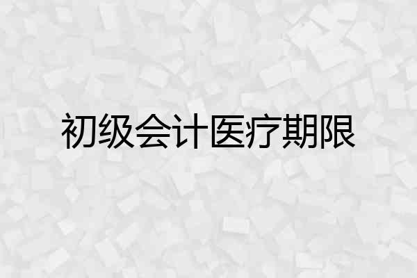 初级会计医疗期限