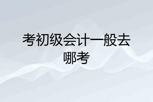 考初级会计一般去哪考