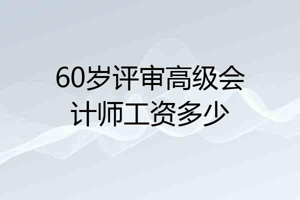 60岁评审高级会计师工资多少