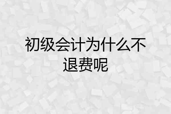 初级会计为什么不退费呢