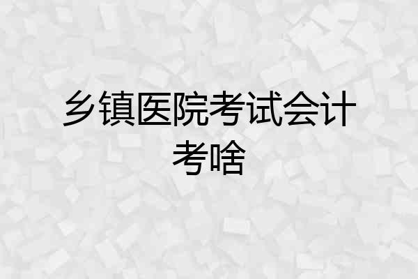 乡镇医院考试会计考啥