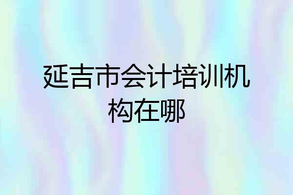 延吉市会计培训机构在哪