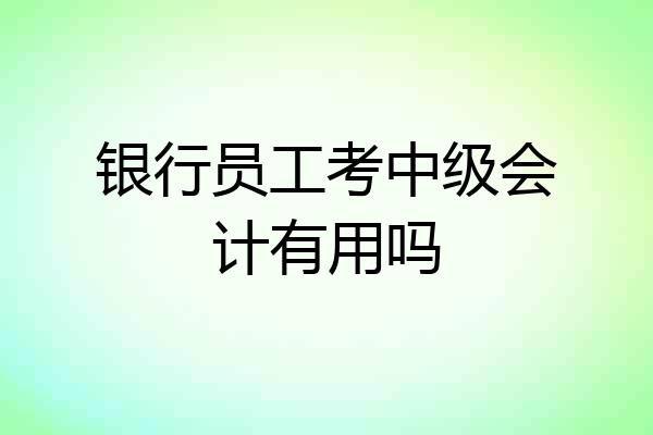 银行员工考中级会计有用吗