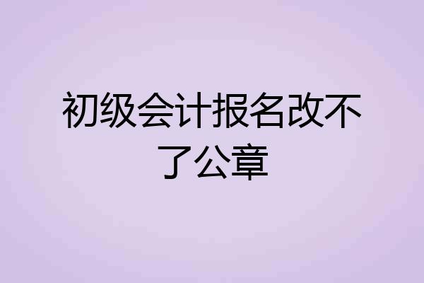初级会计报名改不了公章