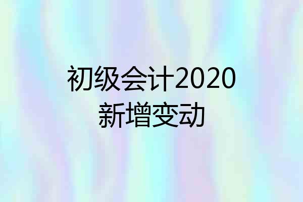 初级会计2020新增变动