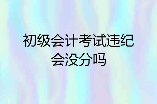 初级会计考试违纪会没分吗