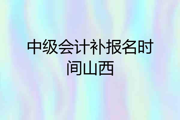 中级会计补报名时间山西