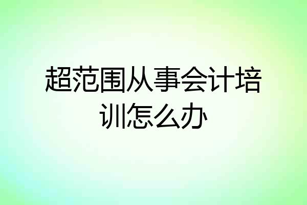 超范围从事会计培训怎么办