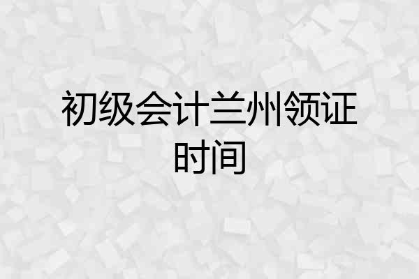 初级会计兰州领证时间