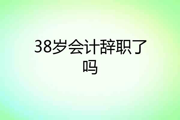 38岁会计辞职了吗