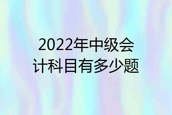 2022年中级会计科目有多少题