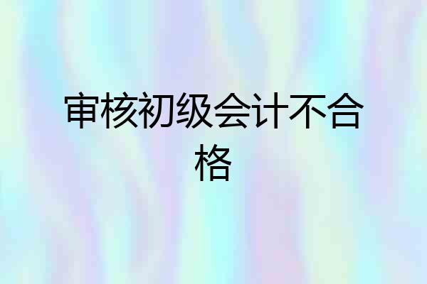 审核初级会计不合格