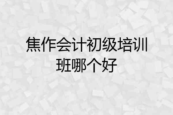 焦作会计初级培训班哪个好