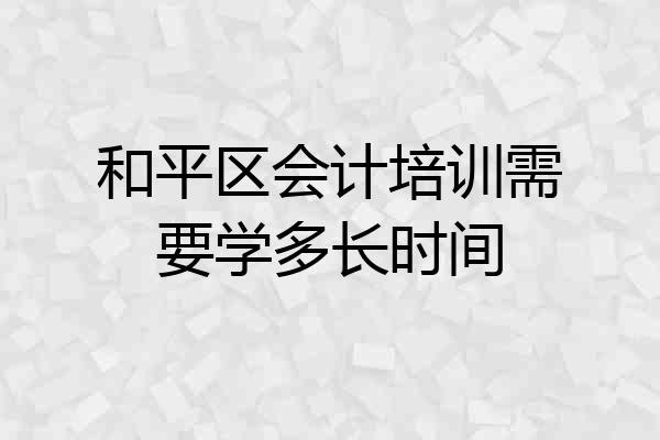 和平区会计培训需要学多长时间