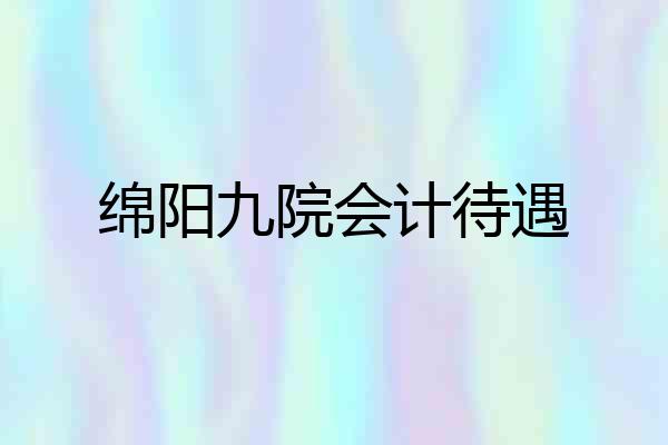 绵阳九院会计待遇