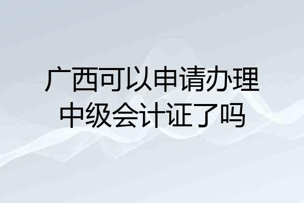 广西可以申请办理中级会计证了吗
