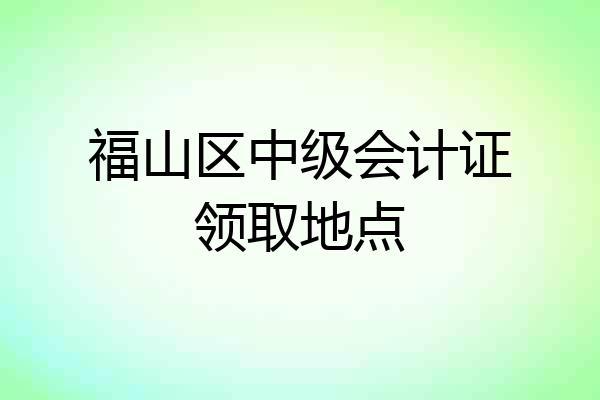 福山区中级会计证领取地点