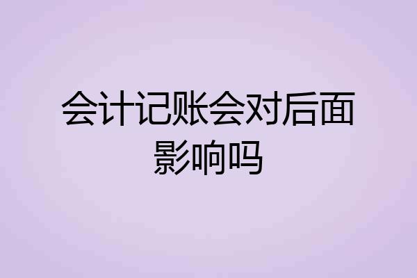 会计记账会对后面影响吗