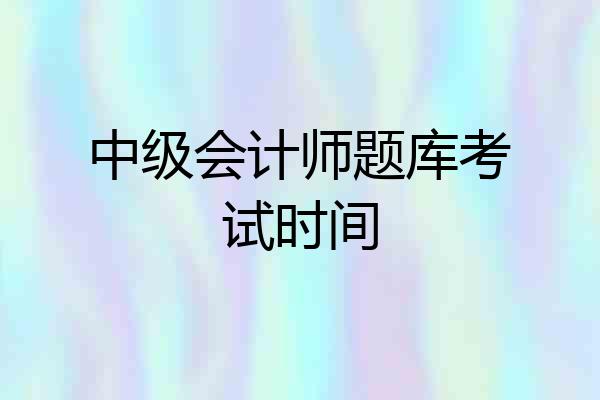 中级会计师题库考试时间