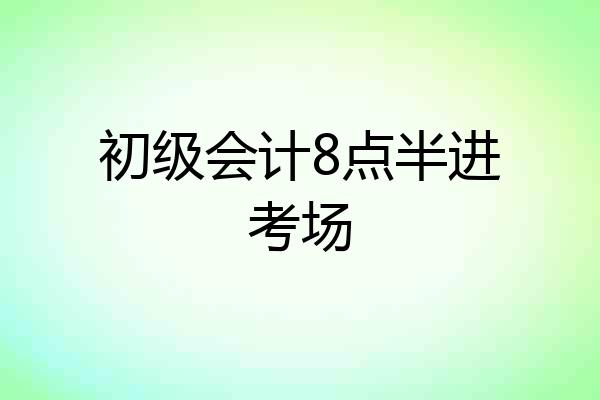 初级会计8点半进考场