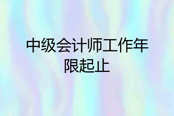 中级会计师工作年限起止
