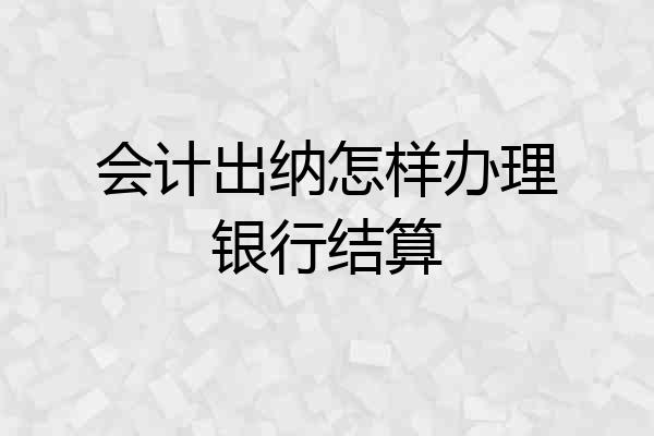 会计出纳怎样办理银行结算