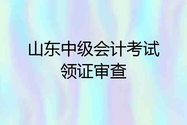 山东中级会计考试领证审查