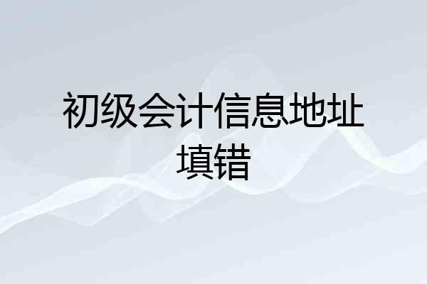 初级会计信息地址填错