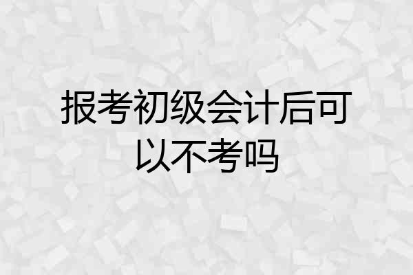 报考初级会计后可以不考吗