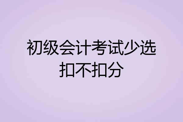 初级会计考试少选扣不扣分