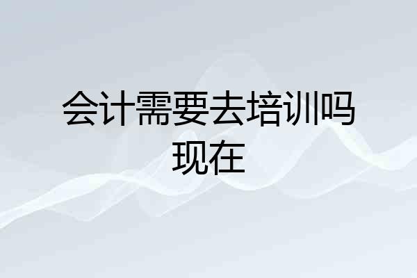 会计需要去培训吗现在