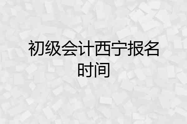 初级会计西宁报名时间