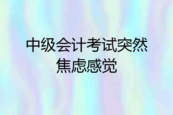 中级会计考试突然焦虑感觉