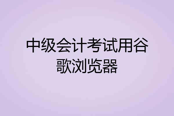 中级会计考试用谷歌浏览器