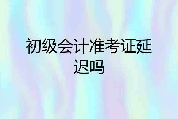 初级会计准考证延迟吗