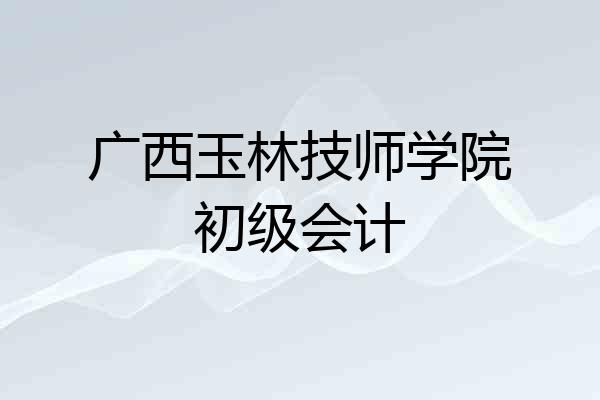 广西玉林技师学院初级会计