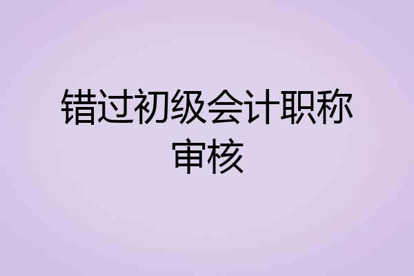 错过初级会计职称审核
