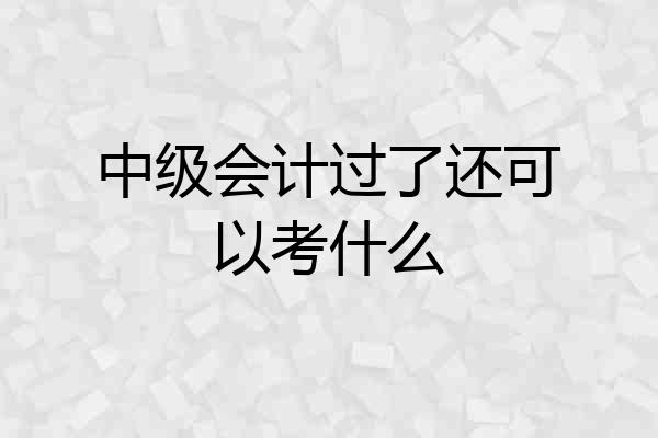 中级会计过了还可以考什么